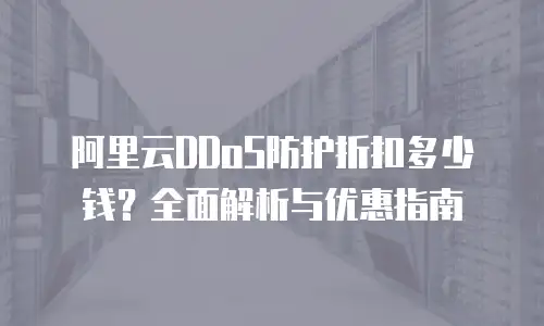 阿里云DDoS防护折扣多少钱？全面解析与优惠指南