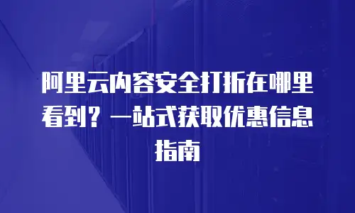 阿里云内容安全打折在哪里看到？一站式获取优惠信息指南