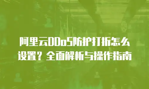 阿里云DDoS防护打折怎么设置？全面解析与操作指南