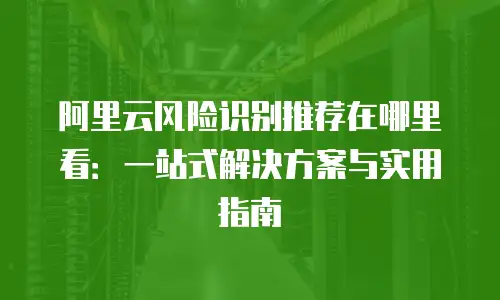 阿里云风险识别推荐在哪里看：一站式解决方案与实用指南