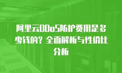 阿里云DDoS防护费用是多少钱的？全面解析与性价比分析