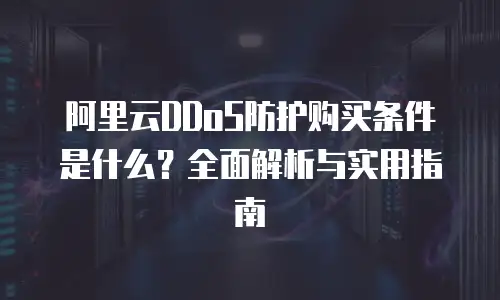 阿里云DDoS防护购买条件是什么？全面解析与实用指南