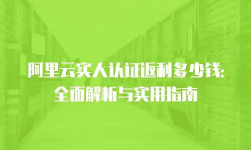 阿里云实人认证返利多少钱：全面解析与实用指南