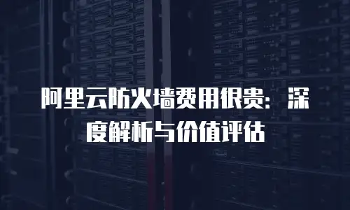 阿里云防火墙费用很贵：深度解析与价值评估