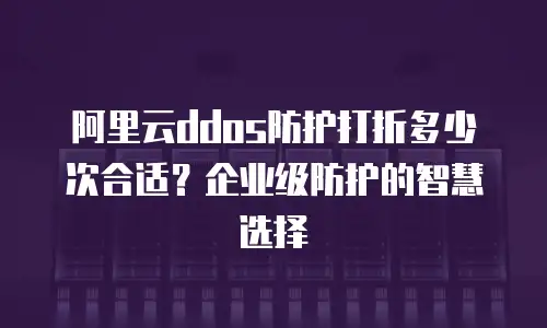 阿里云ddos防护打折多少次合适？企业级防护的智慧选择
