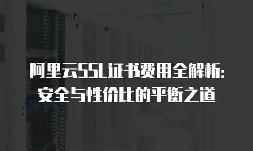 阿里云SSL证书费用全解析：安全与性价比的平衡之道