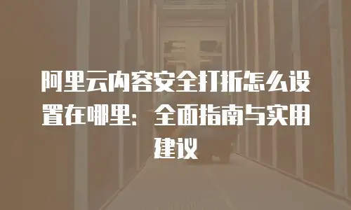 阿里云内容安全打折怎么设置在哪里：全面指南与实用建议