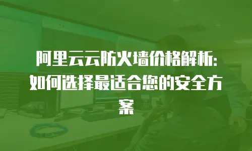 阿里云云防火墙价格解析：如何选择最适合您的安全方案