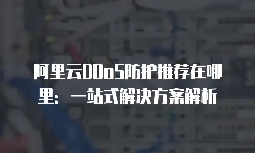 阿里云DDoS防护推荐在哪里：一站式解决方案解析