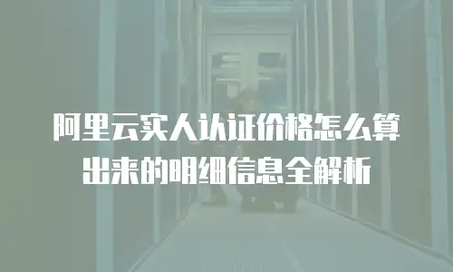 阿里云实人认证价格怎么算出来的明细信息全解析