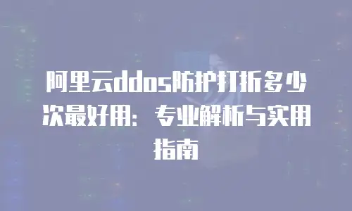 阿里云ddos防护打折多少次最好用：专业解析与实用指南