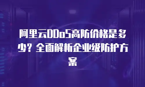 阿里云DDoS高防价格是多少？全面解析企业级防护方案