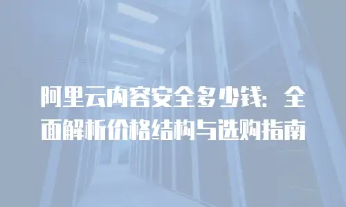 阿里云内容安全多少钱：全面解析价格结构与选购指南