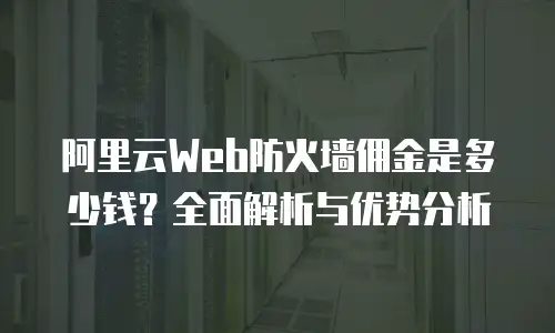 阿里云Web防火墙佣金是多少钱？全面解析与优势分析