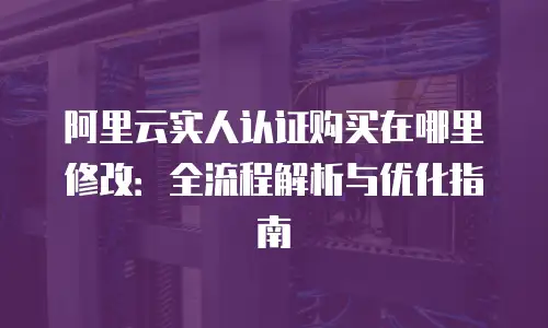 阿里云实人认证购买在哪里修改：全流程解析与优化指南
