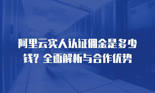 阿里云实人认证佣金是多少钱？全面解析与合作优势