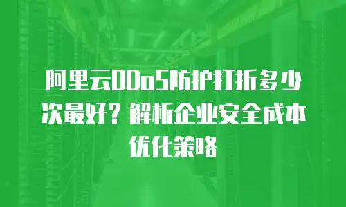 阿里云DDoS防护打折多少次最好？解析企业安全成本优化策略