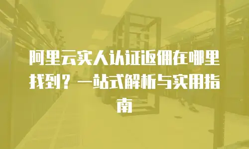 阿里云实人认证返佣在哪里找到？一站式解析与实用指南