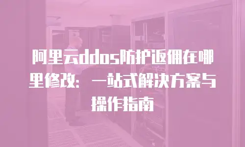 阿里云ddos防护返佣在哪里修改：一站式解决方案与操作指南