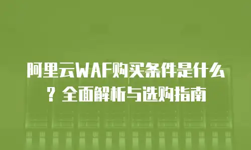 阿里云WAF购买条件是什么？全面解析与选购指南