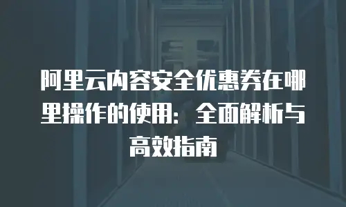 阿里云内容安全优惠券在哪里操作的使用：全面解析与高效指南