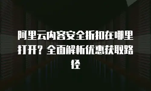阿里云内容安全折扣在哪里打开？全面解析优惠获取路径