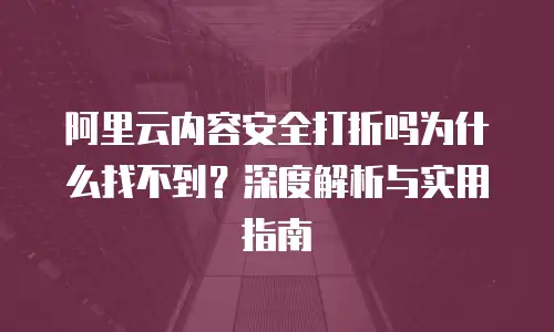 阿里云内容安全打折吗为什么找不到？深度解析与实用指南