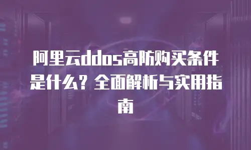 阿里云ddos高防购买条件是什么？全面解析与实用指南