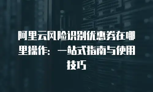 阿里云风险识别优惠券在哪里操作：一站式指南与使用技巧