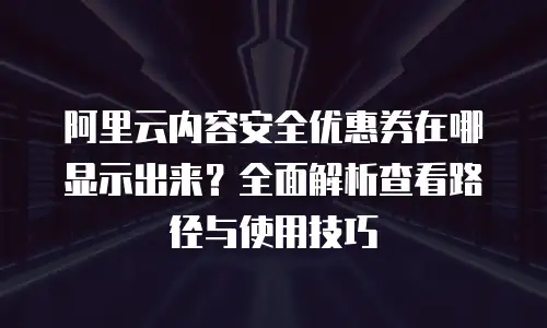 阿里云内容安全优惠券在哪显示出来？全面解析查看路径与使用技巧