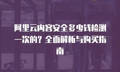 阿里云内容安全多少钱检测一次的？全面解析与购买指南