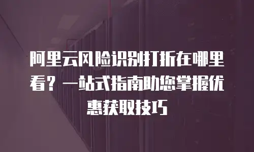 阿里云风险识别打折在哪里看？一站式指南助您掌握优惠获取技巧