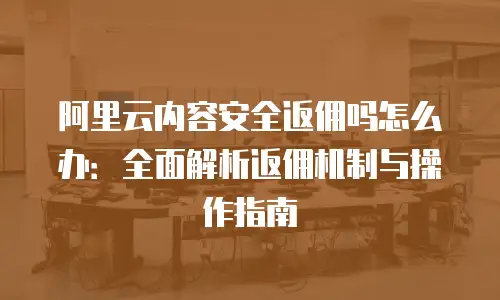 阿里云内容安全返佣吗怎么办：全面解析返佣机制与操作指南
