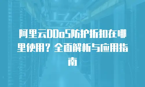 阿里云DDoS防护折扣在哪里使用？全面解析与应用指南
