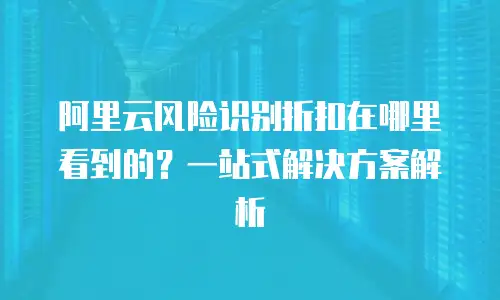 阿里云风险识别折扣在哪里看到的？一站式解决方案解析