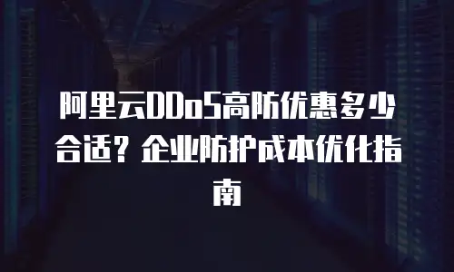 阿里云DDoS高防优惠多少合适？企业防护成本优化指南