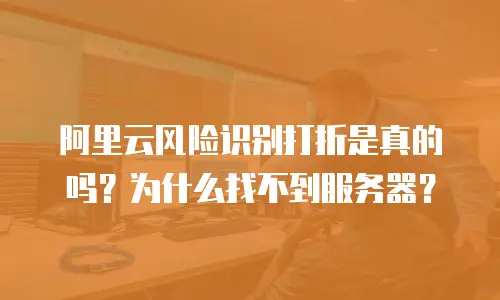 阿里云风险识别打折是真的吗？为什么找不到服务器？