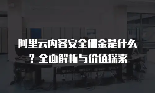 阿里云内容安全佣金是什么？全面解析与价值探索