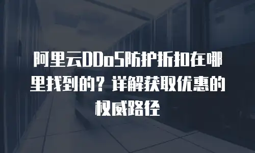 阿里云DDoS防护折扣在哪里找到的？详解获取优惠的权威路径