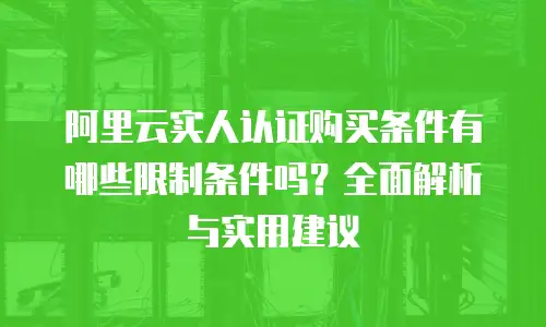 阿里云实人认证购买条件有哪些限制条件吗？全面解析与实用建议