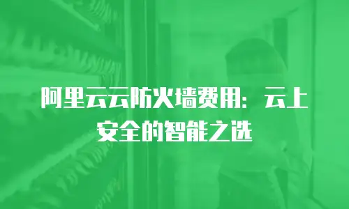 阿里云云防火墙费用：云上安全的智能之选