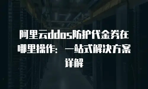 阿里云ddos防护代金券在哪里操作：一站式解决方案详解