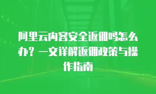 阿里云内容安全返佣吗怎么办？一文详解返佣政策与操作指南