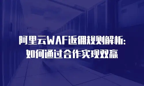 阿里云WAF返佣规则解析：如何通过合作实现双赢