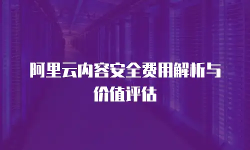 阿里云内容安全费用解析与价值评估