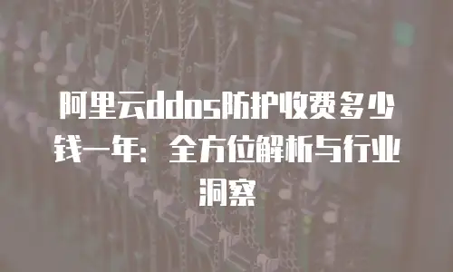 阿里云ddos防护收费多少钱一年：全方位解析与行业洞察