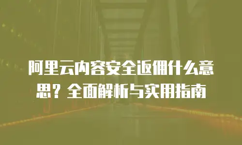阿里云内容安全返佣什么意思？全面解析与实用指南
