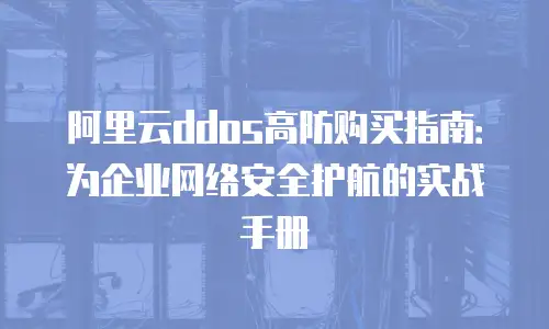阿里云ddos高防购买指南：为企业网络安全护航的实战手册