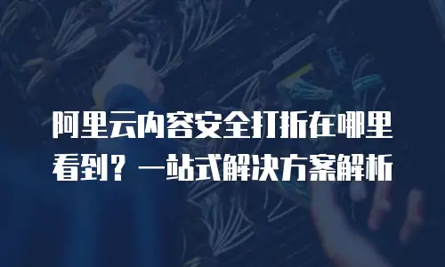 阿里云内容安全打折在哪里看到？一站式解决方案解析