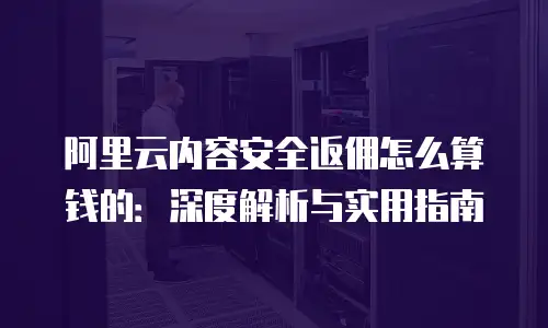 阿里云内容安全返佣怎么算钱的：深度解析与实用指南
